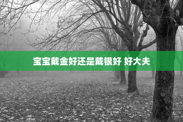 宝宝戴金好还是戴银好 好大夫