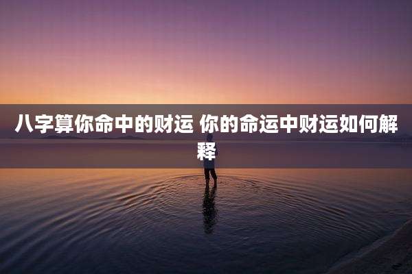 八字算你命中的财运 你的命运中财运如何解释