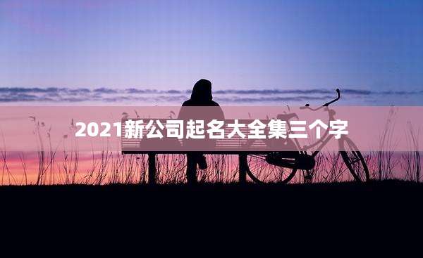 2021新公司起名大全集三个字
