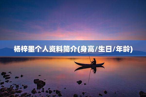 杨梓墨个人资料简介(身高/生日/年龄)