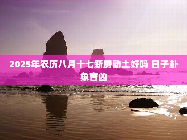2025年农历八月十七新房动土好吗 日子卦象吉凶