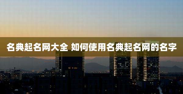 名典起名网大全 如何使用名典起名网的名字