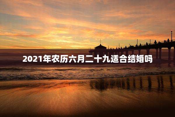2021年农历六月二十九适合结婚吗