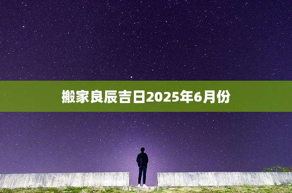搬家良辰吉日2025年6月份