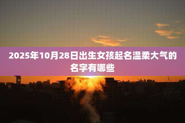 2025年10月28日出生女孩起名温柔大气的名字有哪些