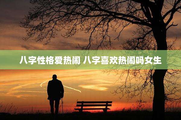 八字性格爱热闹 八字喜欢热闹吗女生