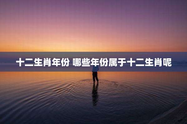 十二生肖年份 哪些年份属于十二生肖呢