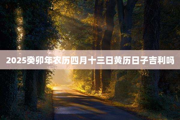 2025癸卯年农历四月十三日黄历日子吉利吗