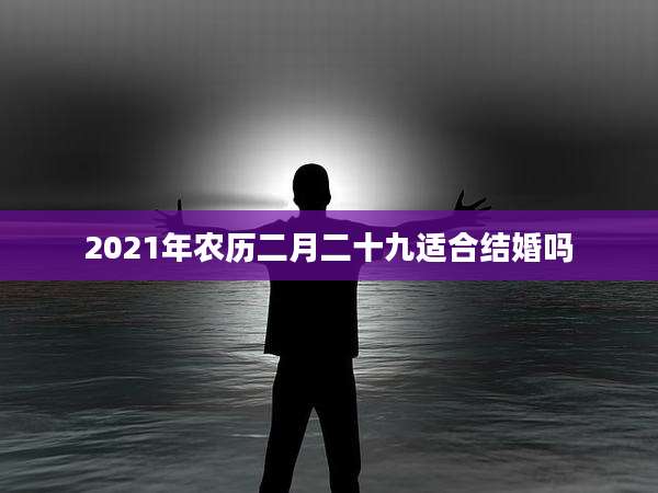 2021年农历二月二十九适合结婚吗