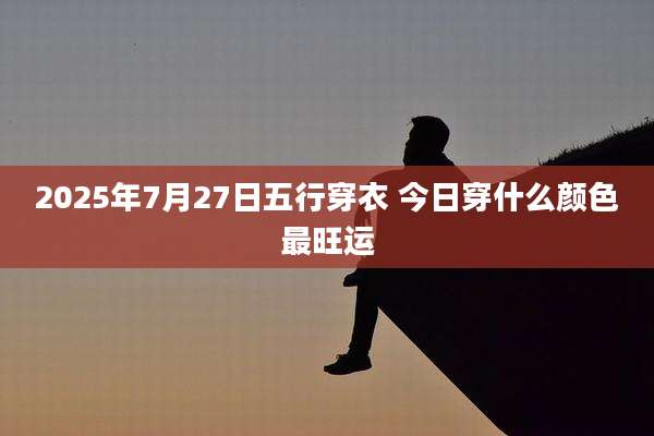 2025年7月27日五行穿衣 今日穿什么颜色最旺运