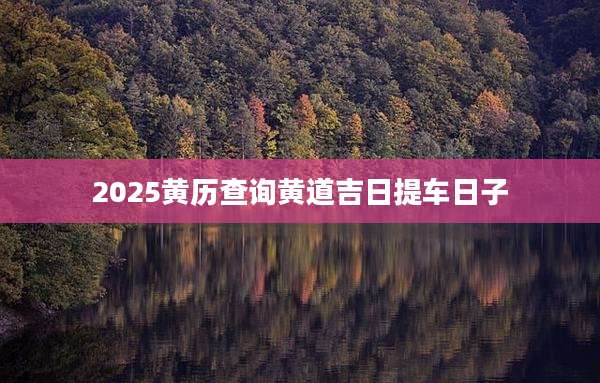 2025黄历查询黄道吉日提车日子