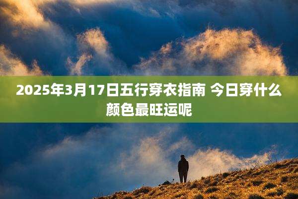 2025年3月17日五行穿衣指南 今日穿什么颜色最旺运呢
