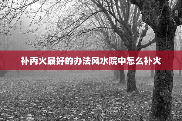 补丙火最好的办法风水院中怎么补火