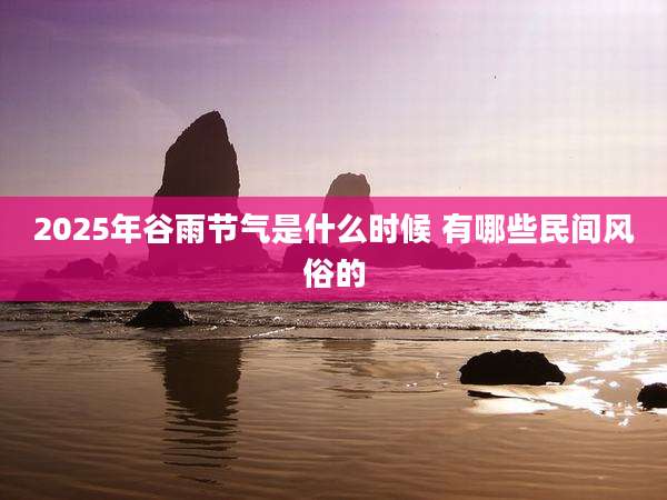 2025年谷雨节气是什么时候 有哪些民间风俗的