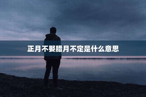 正月不娶腊月不定是什么意思