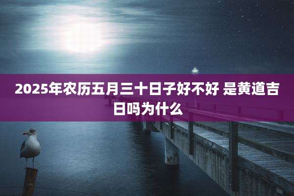 2025年农历五月三十日子好不好 是黄道吉日吗为什么