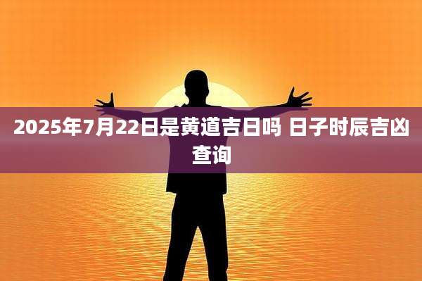 2025年7月22日是黄道吉日吗 日子时辰吉凶查询