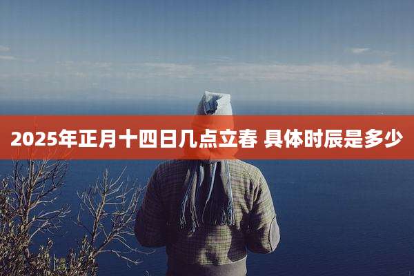 2025年正月十四日几点立春 具体时辰是多少