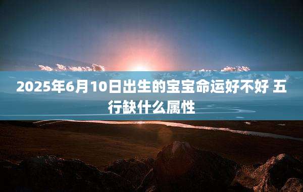 2025年6月10日出生的宝宝命运好不好 五行缺什么属性
