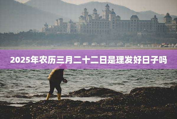 2025年农历三月二十二日是理发好日子吗