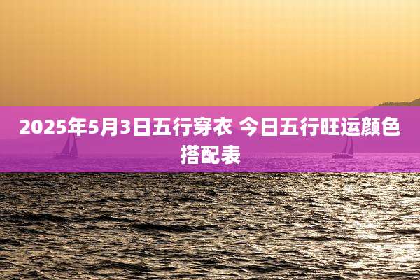 2025年5月3日五行穿衣 今日五行旺运颜色搭配表