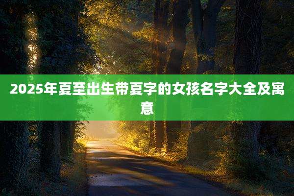 2025年夏至出生带夏字的女孩名字大全及寓意