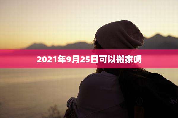 2021年9月25日可以搬家吗