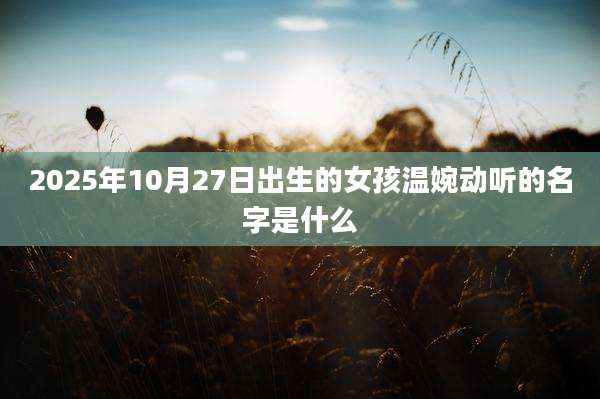 2025年10月27日出生的女孩温婉动听的名字是什么