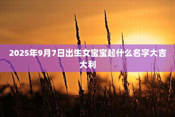 2025年9月7日出生女宝宝起什么名字大吉大利