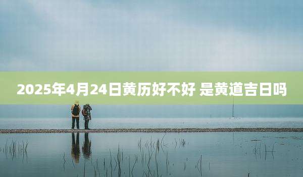 2025年4月24日黄历好不好 是黄道吉日吗