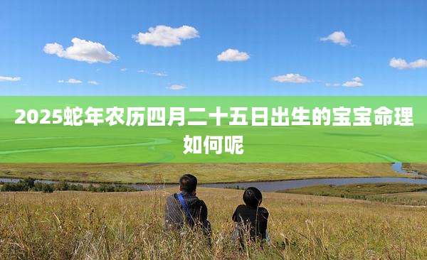 2025蛇年农历四月二十五日出生的宝宝命理如何呢