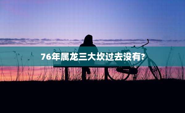 76年属龙三大坎过去没有?