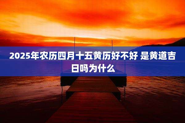 2025年农历四月十五黄历好不好 是黄道吉日吗为什么