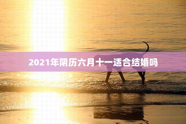 2021年阴历六月十一适合结婚吗