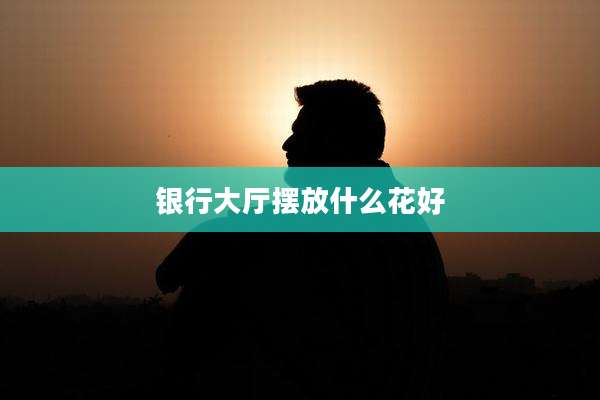 银行大厅摆放什么花好
