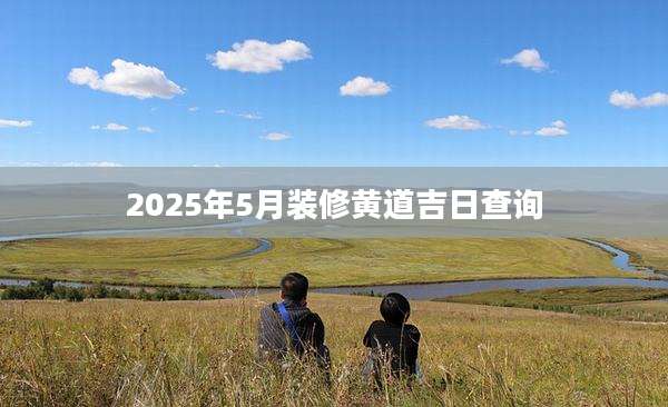 2025年5月装修黄道吉日查询