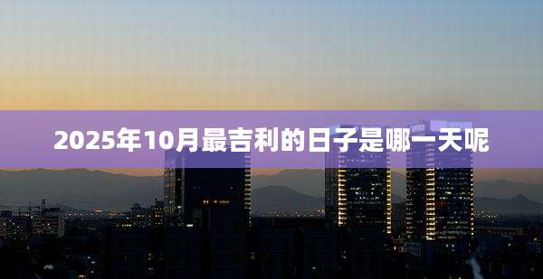 2025年10月最吉利的日子是哪一天呢