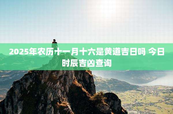 2025年农历十一月十六是黄道吉日吗 今日时辰吉凶查询