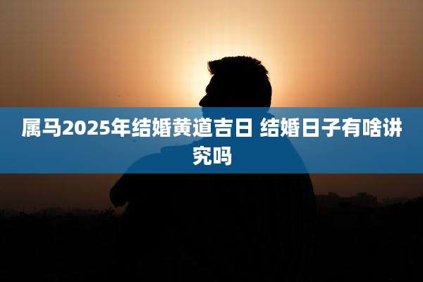 属马2025年结婚黄道吉日 结婚日子有啥讲究吗