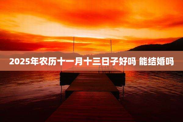 2025年农历十一月十三日子好吗 能结婚吗
