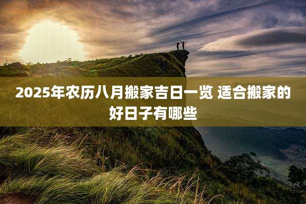 2025年农历八月搬家吉日一览 适合搬家的好日子有哪些