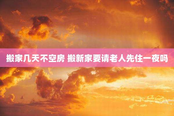 搬家几天不空房 搬新家要请老人先住一夜吗