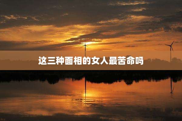 这三种面相的女人最苦命吗