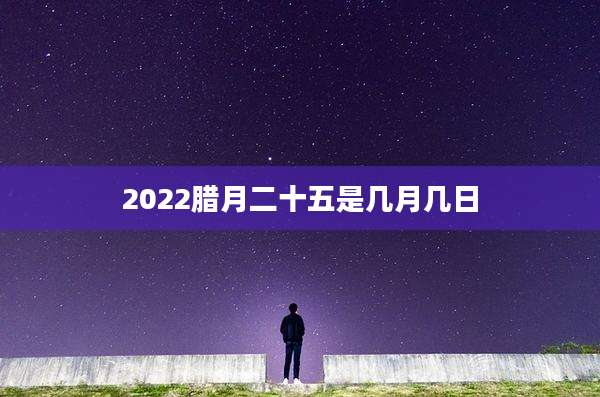 2022腊月二十五是几月几日