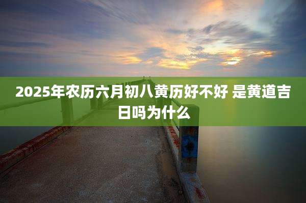 2025年农历六月初八黄历好不好 是黄道吉日吗为什么