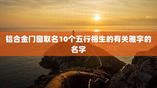 铝合金门窗取名10个五行相生的有关雅字的名字
