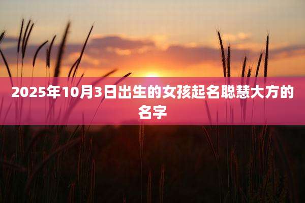 2025年10月3日出生的女孩起名聪慧大方的名字