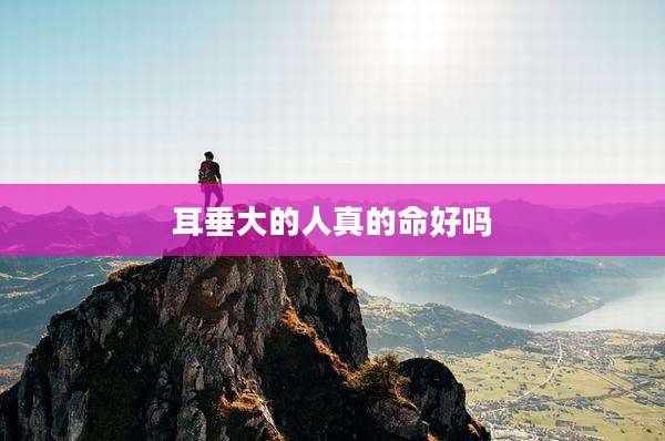 耳垂大的人真的命好吗