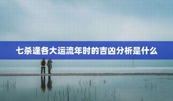 七杀逢各大运流年时的吉凶分析是什么