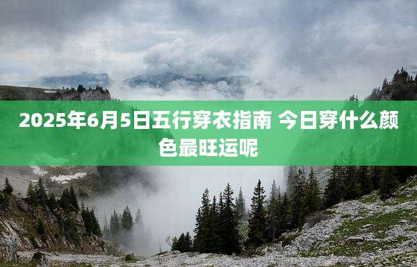 2025年6月5日五行穿衣指南 今日穿什么颜色最旺运呢